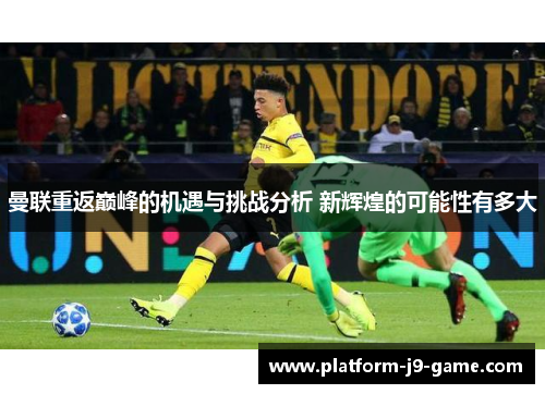 曼联重返巅峰的机遇与挑战分析 新辉煌的可能性有多大