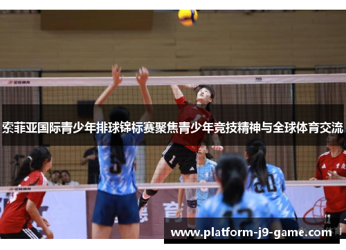 索菲亚国际青少年排球锦标赛聚焦青少年竞技精神与全球体育交流