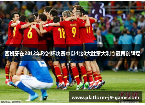 西班牙在2012年欧洲杯决赛中以4比0大胜意大利夺冠再创辉煌