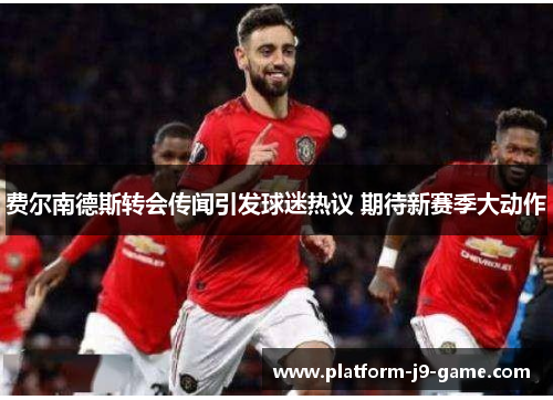 费尔南德斯转会传闻引发球迷热议 期待新赛季大动作
