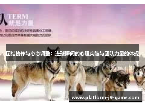 团结协作与心态调整：进球瞬间的心理突破与团队力量的体现