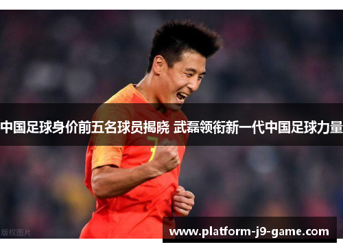 中国足球身价前五名球员揭晓 武磊领衔新一代中国足球力量