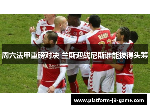 周六法甲重磅对决 兰斯迎战尼斯谁能拔得头筹