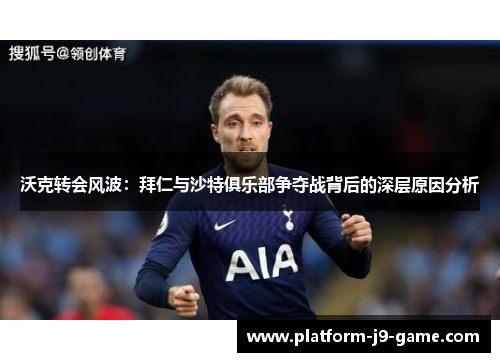 沃克转会风波：拜仁与沙特俱乐部争夺战背后的深层原因分析