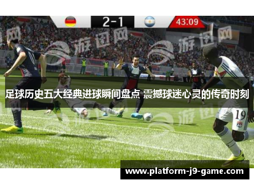 足球历史五大经典进球瞬间盘点 震撼球迷心灵的传奇时刻