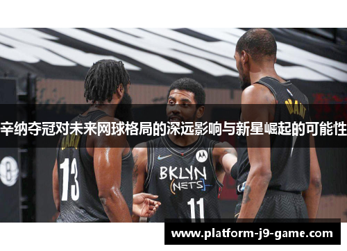 辛纳夺冠对未来网球格局的深远影响与新星崛起的可能性 辛纳夺冠对未来网球格局的深远影响与新星崛起的可能性