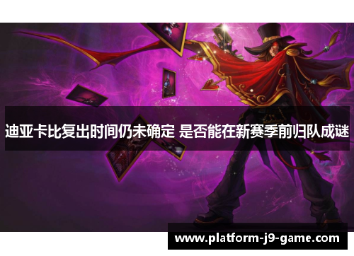 迪亚卡比复出时间仍未确定 是否能在新赛季前归队成谜 迪亚卡比复出时间仍未确定 是否能在新赛季前归队成谜