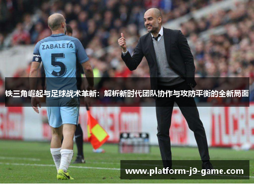 铁三角崛起与足球战术革新：解析新时代团队协作与攻防平衡的全新局面