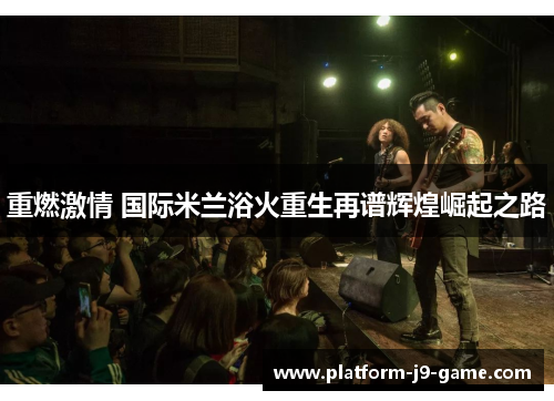 重燃激情 国际米兰浴火重生再谱辉煌崛起之路 重燃激情 国际米兰浴火重生再谱辉煌崛起之路