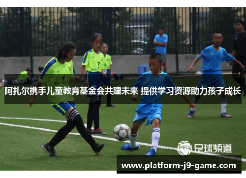 阿扎尔携手儿童教育基金会共建未来 提供学习资源助力孩子成长