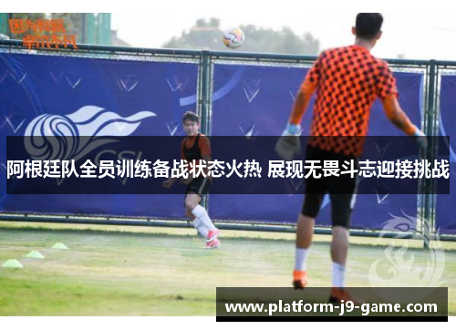 阿根廷队全员训练备战状态火热 展现无畏斗志迎接挑战 阿根廷队全员训练备战状态火热 展现无畏斗志迎接挑战