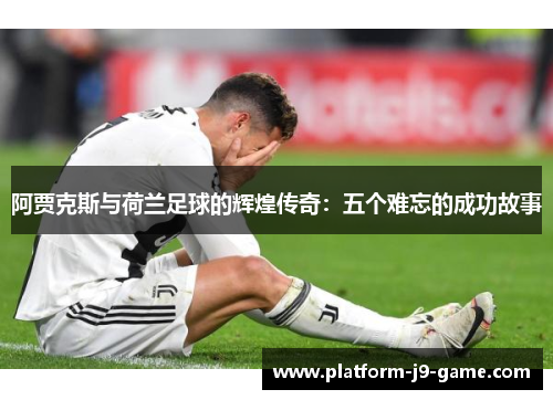 阿贾克斯与荷兰足球的辉煌传奇：五个难忘的成功故事