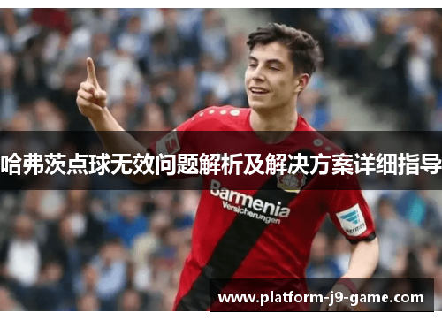 哈弗茨点球无效问题解析及解决方案详细指导 哈弗茨点球无效问题解析及解决方案详细指导