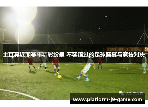 土耳其近期赛事精彩纷呈 不容错过的足球盛宴与竞技对决