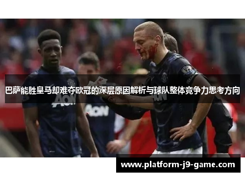 巴萨能胜皇马却难夺欧冠的深层原因解析与球队整体竞争力思考方向 巴萨能胜皇马却难夺欧冠的深层原因解析与球队整体竞争力思考方向