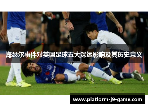 海瑟尔事件对英国足球五大深远影响及其历史意义 海瑟尔事件对英国足球五大深远影响及其历史意义