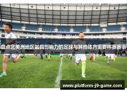 盘点北美洲地区最具影响力的足球与其他体育重要杯赛赛事 盘点北美洲地区最具影响力的足球与其他体育重要杯赛赛事