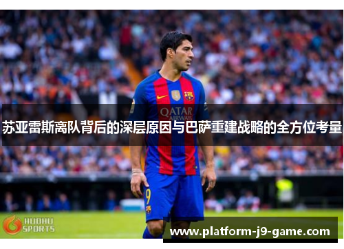 苏亚雷斯离队背后的深层原因与巴萨重建战略的全方位考量 苏亚雷斯离队背后的深层原因与巴萨重建战略的全方位考量