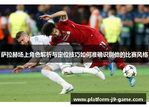 萨拉赫场上角色解析与定位技巧如何准确识别他的比赛风格 萨拉赫场上角色解析与定位技巧如何准确识别他的比赛风格