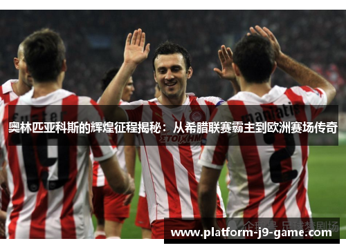 奥林匹亚科斯的辉煌征程揭秘：从希腊联赛霸主到欧洲赛场传奇