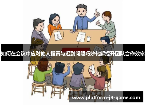 如何在会议中应对他人指责与迟到问题巧妙化解提升团队合作效率 如何在会议中应对他人指责与迟到问题巧妙化解提升团队合作效率