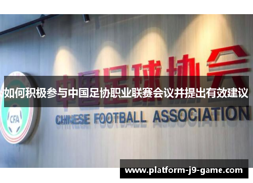 如何积极参与中国足协职业联赛会议并提出有效建议 如何积极参与中国足协职业联赛会议并提出有效建议