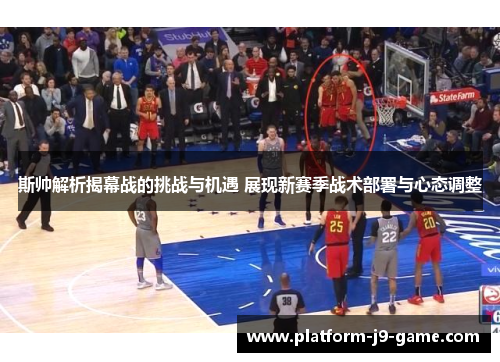 斯帅解析揭幕战的挑战与机遇 展现新赛季战术部署与心态调整