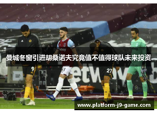曼城冬窗引进胡桑诺夫究竟值不值得球队未来投资 曼城冬窗引进胡桑诺夫究竟值不值得球队未来投资