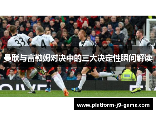 曼联与富勒姆对决中的三大决定性瞬间解读