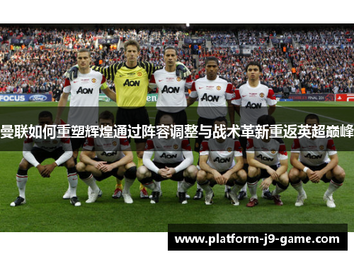 曼联如何重塑辉煌通过阵容调整与战术革新重返英超巅峰 曼联如何重塑辉煌通过阵容调整与战术革新重返英超巅峰