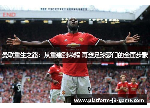 曼联重生之路:从重建到荣耀 再塑足球豪门的全面步骤 曼联重生之路:从重建到荣耀 再塑足球豪门的全面步骤