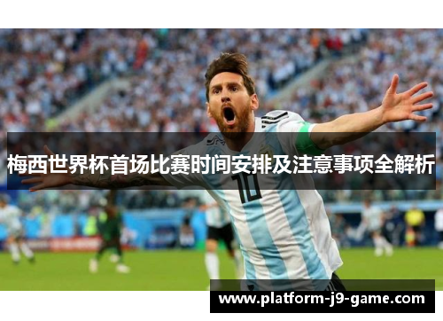 梅西世界杯首场比赛时间安排及注意事项全解析