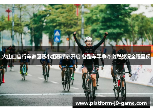 火山口自行车巡回赛小组赛精彩开启 各路车手争夺激烈战况全程呈现