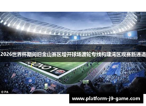 2026世界杯期间旧金山赛区增开球场渡轮专线构建湾区观赛新通道 2026世界杯期间旧金山赛区增开球场渡轮专线构建湾区观赛新通道