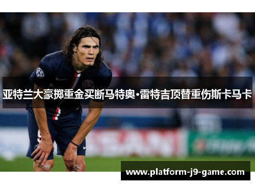 亚特兰大豪掷重金买断马特奥·雷特吉顶替重伤斯卡马卡