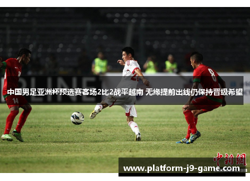 中国男足亚洲杯预选赛客场2比2战平越南 无缘提前出线仍保持晋级希望 中国男足亚洲杯预选赛客场2比2战平越南 无缘提前出线仍保持晋级希望