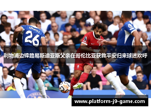 利物浦边锋路易斯迪亚斯父亲在哥伦比亚获救平安归来球迷欢呼 利物浦边锋路易斯迪亚斯父亲在哥伦比亚获救平安归来球迷欢呼