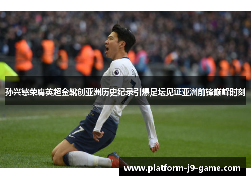 孙兴慜荣膺英超金靴创亚洲历史纪录引爆足坛见证亚洲前锋巅峰时刻 孙兴慜荣膺英超金靴创亚洲历史纪录引爆足坛见证亚洲前锋巅峰时刻