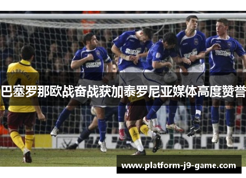 巴塞罗那欧战奋战获加泰罗尼亚媒体高度赞誉 巴塞罗那欧战奋战获加泰罗尼亚媒体高度赞誉
