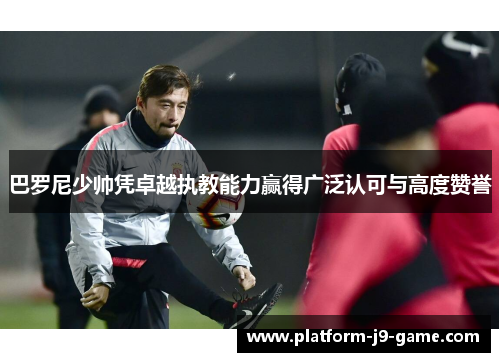 巴罗尼少帅凭卓越执教能力赢得广泛认可与高度赞誉 巴罗尼少帅凭卓越执教能力赢得广泛认可与高度赞誉