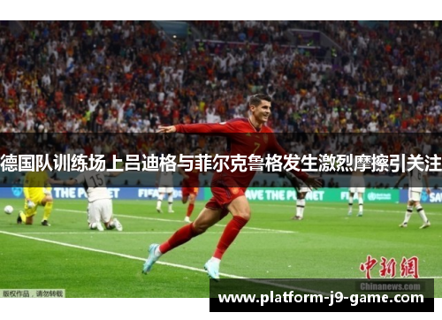 德国队训练场上吕迪格与菲尔克鲁格发生激烈摩擦引关注 德国队训练场上吕迪格与菲尔克鲁格发生激烈摩擦引关注