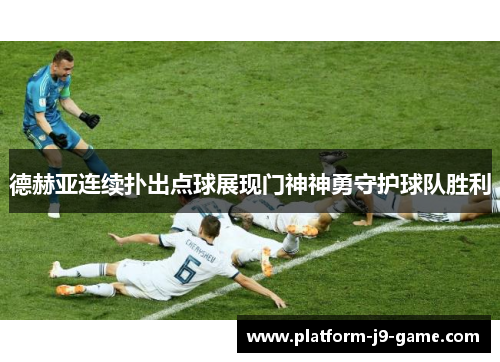 德赫亚连续扑出点球展现门神神勇守护球队胜利 德赫亚连续扑出点球展现门神神勇守护球队胜利