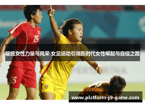 展现女性力量与风采 女足运动引领新时代女性崛起与自信之路 展现女性力量与风采 女足运动引领新时代女性崛起与自信之路