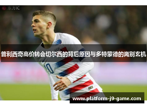 普利西奇高价转会切尔西的背后原因与多特蒙德的离别玄机