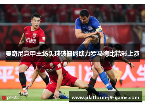曼奇尼意甲主场头球破僵局助力罗马德比精彩上演