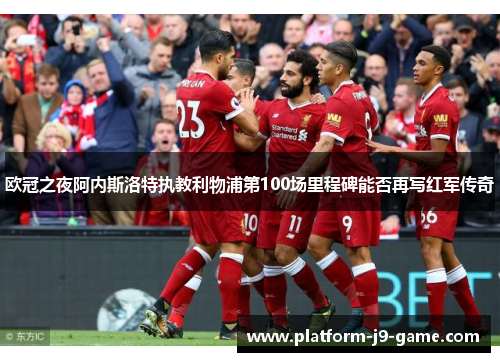 欧冠之夜阿内斯洛特执教利物浦第100场里程碑能否再写红军传奇