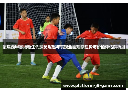 聚焦西甲赛场新生代球员崛起与表现全面观察趋势与价值评估解析度 聚焦西甲赛场新生代球员崛起与表现全面观察趋势与价值评估解析度