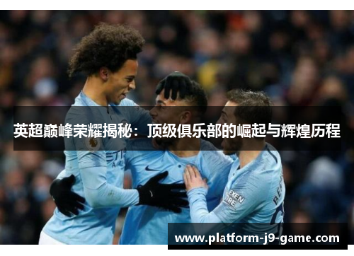 英超巅峰荣耀揭秘：顶级俱乐部的崛起与辉煌历程