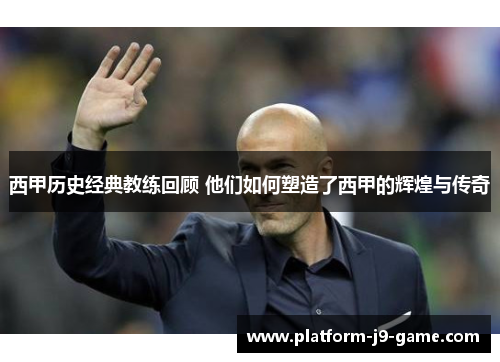 西甲历史经典教练回顾 他们如何塑造了西甲的辉煌与传奇 西甲历史经典教练回顾 他们如何塑造了西甲的辉煌与传奇