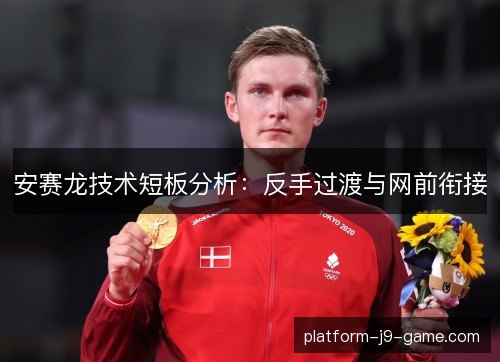 安赛龙技术短板分析:反手过渡与网前衔接 安赛龙技术短板分析:反手过渡与网前衔接
